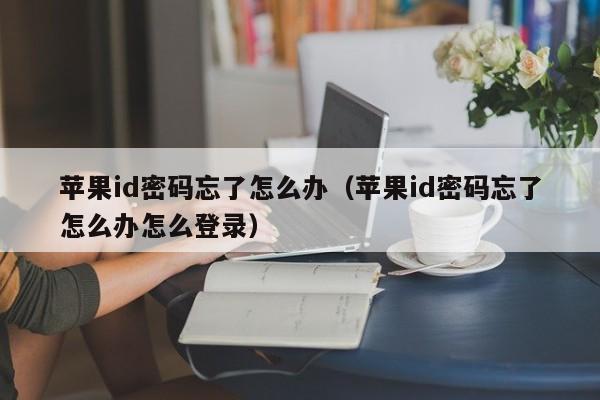 苹果id密码忘了怎么办（苹果id密码忘了怎么办怎么登录）