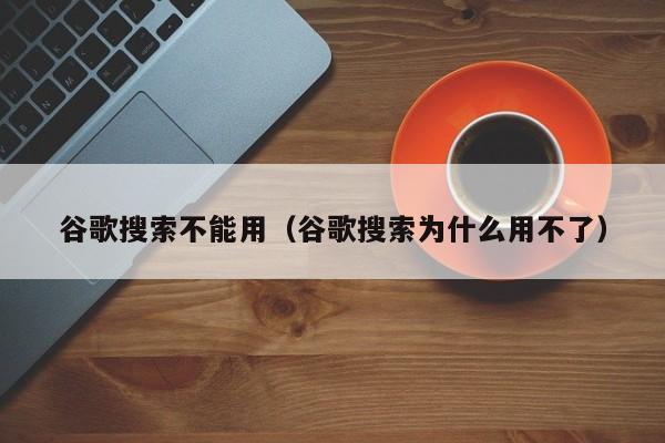 谷歌搜索不能用（谷歌搜索为什么用不了）