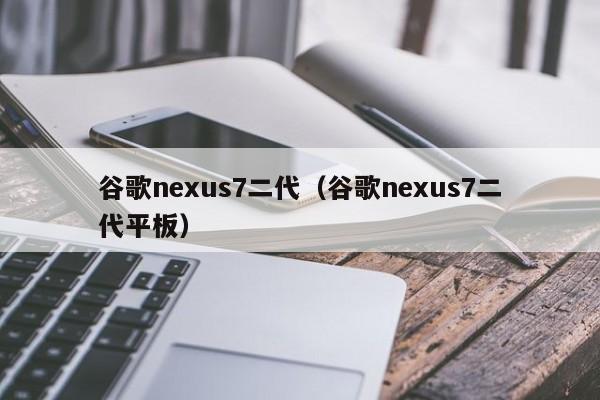 谷歌nexus7二代（谷歌nexus7二代平板）