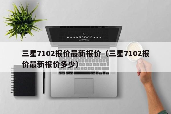 三星7102报价最新报价（三星7102报价最新报价多少）