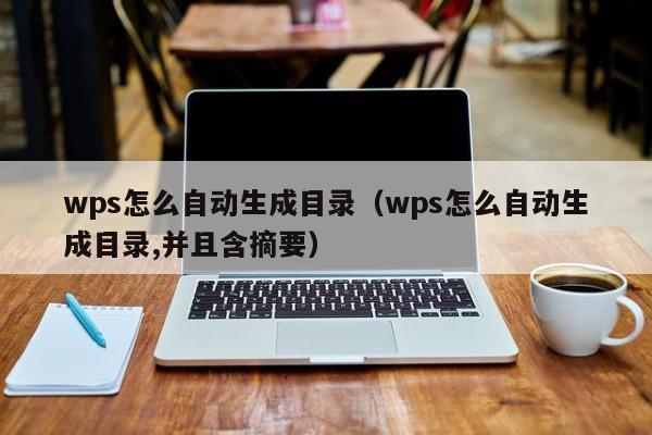 wps怎么自动生成目录（wps怎么自动生成目录,并且含摘要）