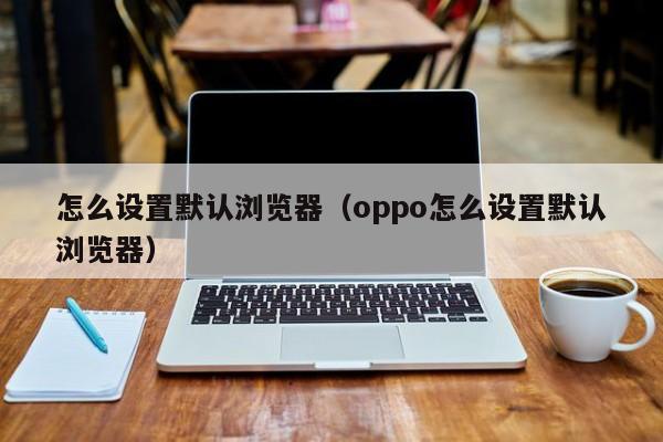 怎么设置默认浏览器（oppo怎么设置默认浏览器）