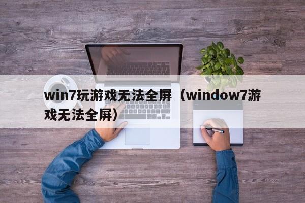 win7玩游戏无法全屏（window7游戏无法全屏）