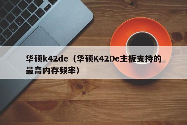 华硕k42de（华硕K42De主板支持的最高内存频率）