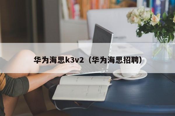 华为海思k3v2（华为海思招聘）