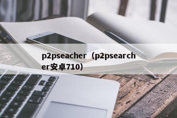 p2pseacher（p2psearcher安卓710）