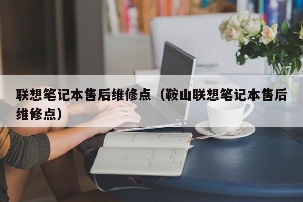 联想笔记本售后维修点（鞍山联想笔记本售后维修点）