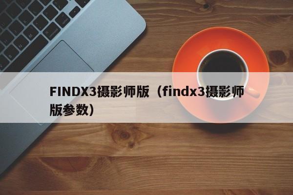 FINDX3摄影师版（findx3摄影师版参数）