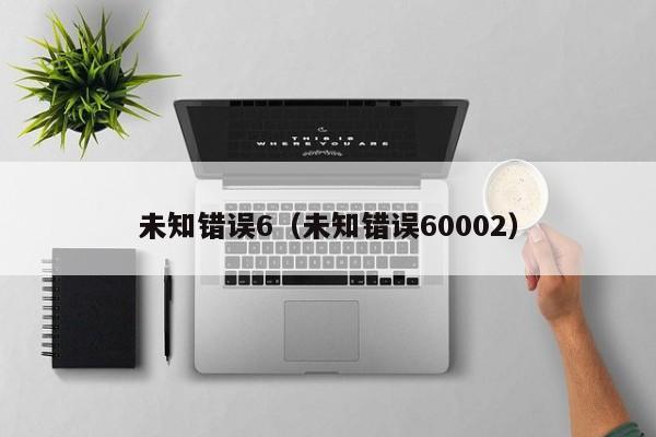 未知错误6（未知错误60002）