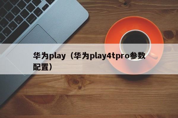 华为play（华为play4tpro参数配置）