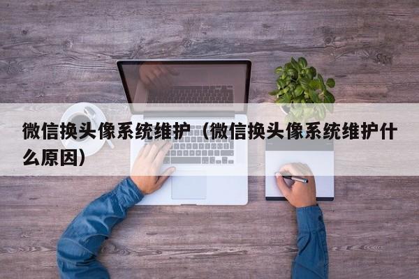 微信换头像系统维护（微信换头像系统维护什么原因）