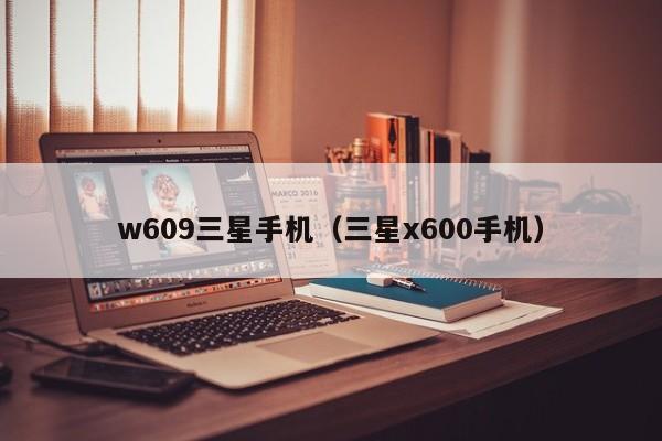 w609三星手机（三星x600手机）