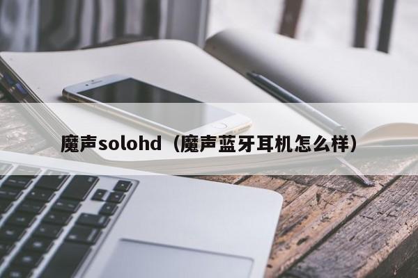 魔声solohd（魔声蓝牙耳机怎么样）