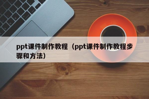 ppt课件制作教程（ppt课件制作教程步骤和方法）