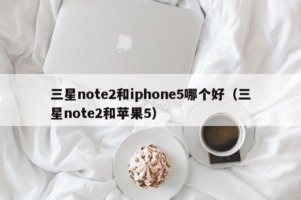 三星note2和iphone5哪个好（三星note2和苹果5）