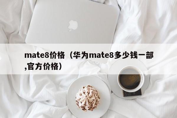 mate8价格（华为mate8多少钱一部,官方价格）