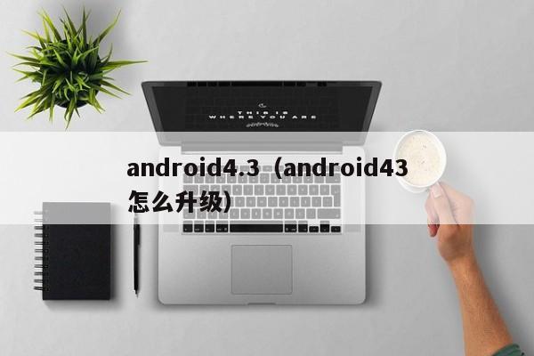 android4.3（android43怎么升级）