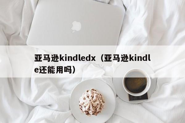 亚马逊kindledx（亚马逊kindle还能用吗）