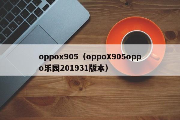 oppox905（oppoX905oppo乐园201931版本）