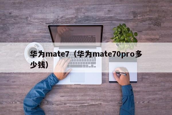 华为mate7（华为mate70pro多少钱）