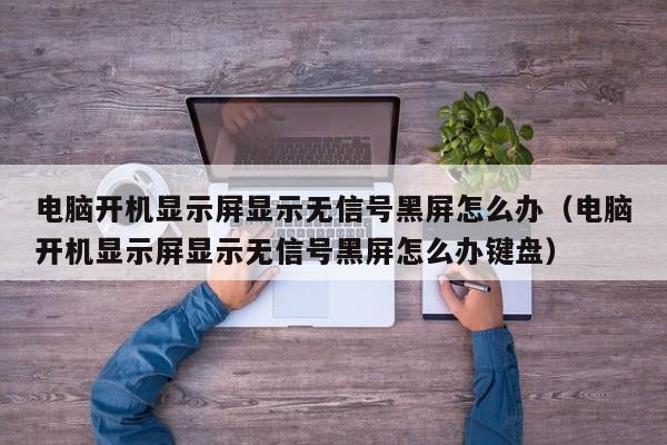 电脑开机显示屏显示无信号黑屏怎么办（电脑开机显示屏显示无信号黑屏怎么办键盘）