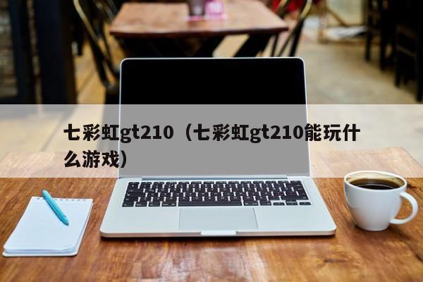 七彩虹gt210（七彩虹gt210能玩什么游戏）