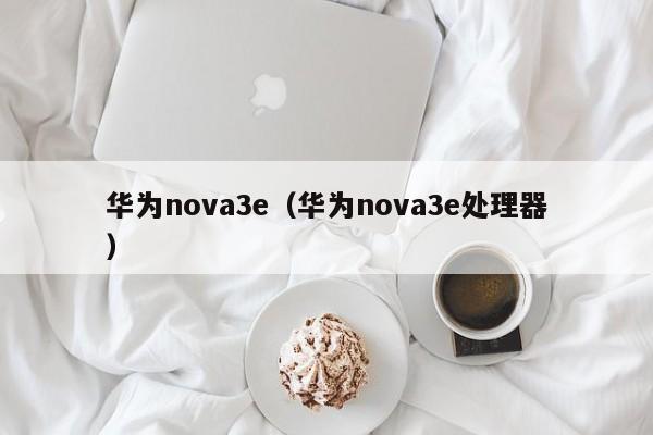 华为nova3e（华为nova3e处理器）