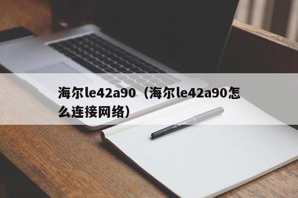 海尔le42a90（海尔le42a90怎么连接网络）