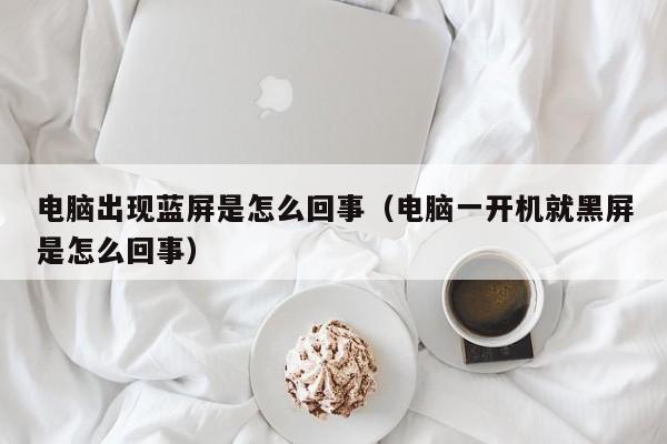 电脑出现蓝屏是怎么回事（电脑一开机就黑屏是怎么回事）