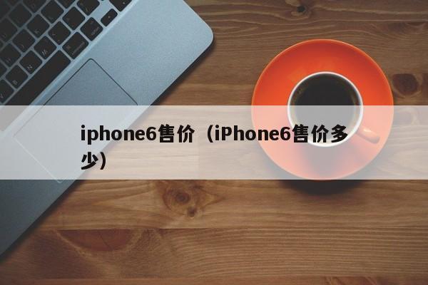 iphone6售价（iPhone6售价多少）