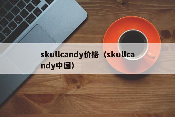 skullcandy价格（skullcandy中国）