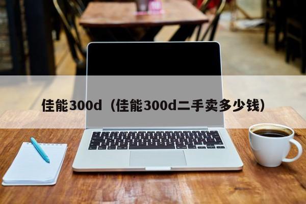 佳能300d（佳能300d二手卖多少钱）