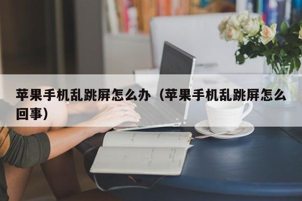 苹果手机乱跳屏怎么办（苹果手机乱跳屏怎么回事）