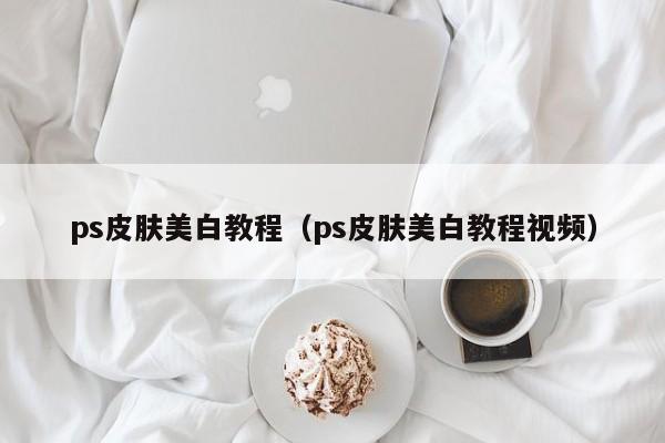 ps皮肤美白教程（ps皮肤美白教程视频）