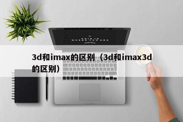 3d和imax的区别（3d和imax3d的区别）