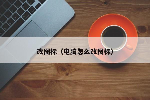 改图标（电脑怎么改图标）