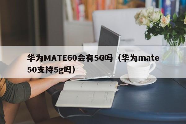 华为MATE60会有5G吗（华为mate50支持5g吗）