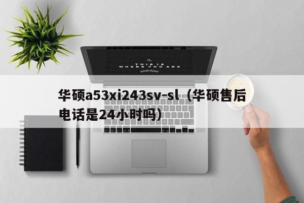 华硕a53xi243sv-sl（华硕售后电话是24小时吗）