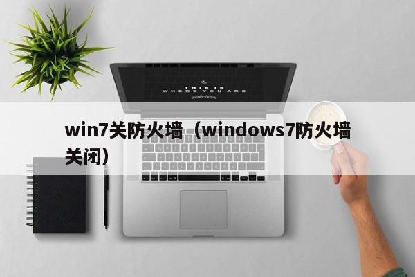 win7关防火墙（windows7防火墙关闭）