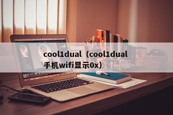 cool1dual（cool1dual 手机wifi显示0x）