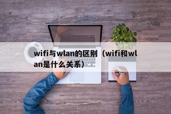 wifi与wlan的区别（wifi和wlan是什么关系）