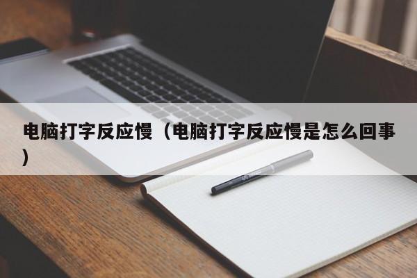 电脑打字反应慢（电脑打字反应慢是怎么回事）