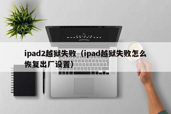 ipad2越狱失败（ipad越狱失败怎么恢复出厂设置）