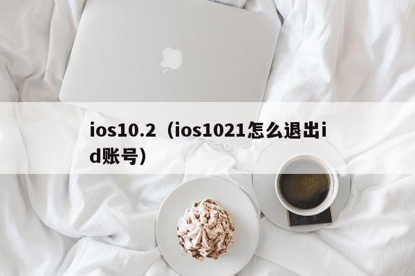 ios10.2（ios1021怎么退出id账号）