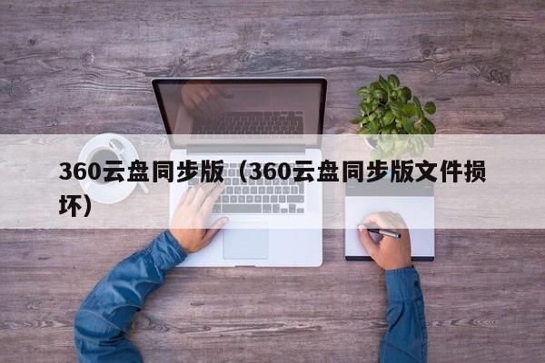 360云盘同步版（360云盘同步版文件损坏）