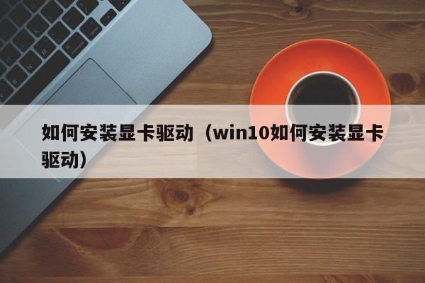 如何安装显卡驱动（win10如何安装显卡驱动）