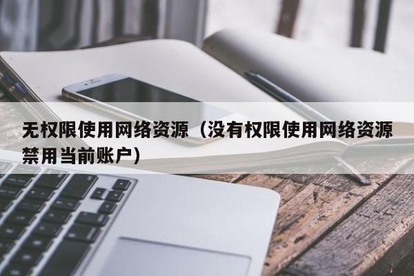 无权限使用网络资源（没有权限使用网络资源禁用当前账户）