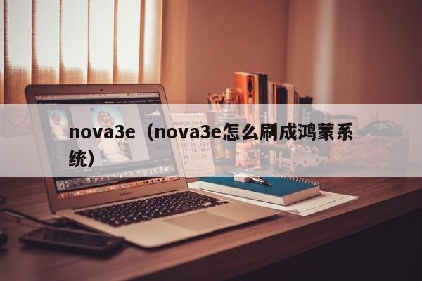 nova3e（nova3e怎么刷成鸿蒙系统）