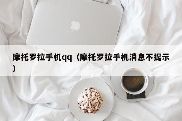 摩托罗拉手机qq（摩托罗拉手机消息不提示）