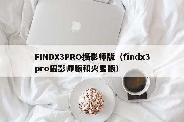 FINDX3PRO摄影师版（findx3pro摄影师版和火星版）